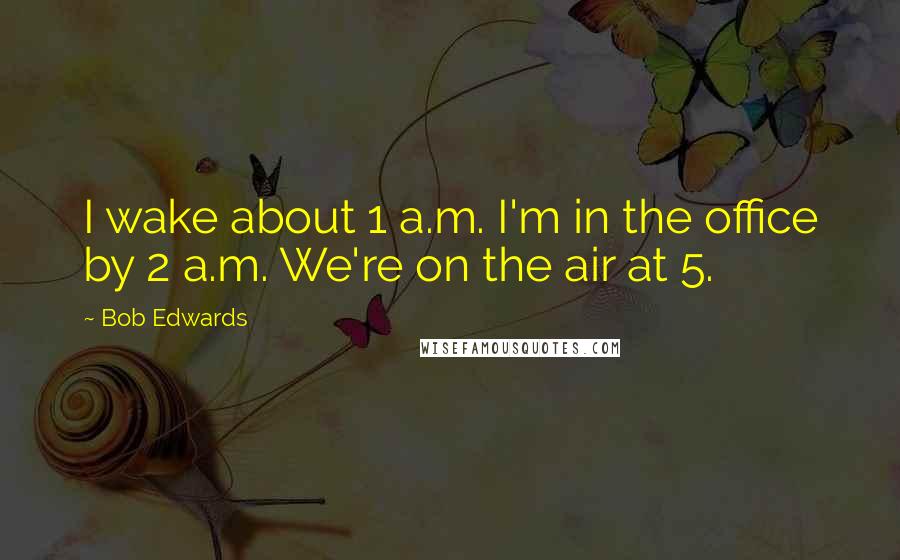 Bob Edwards Quotes: I wake about 1 a.m. I'm in the office by 2 a.m. We're on the air at 5.