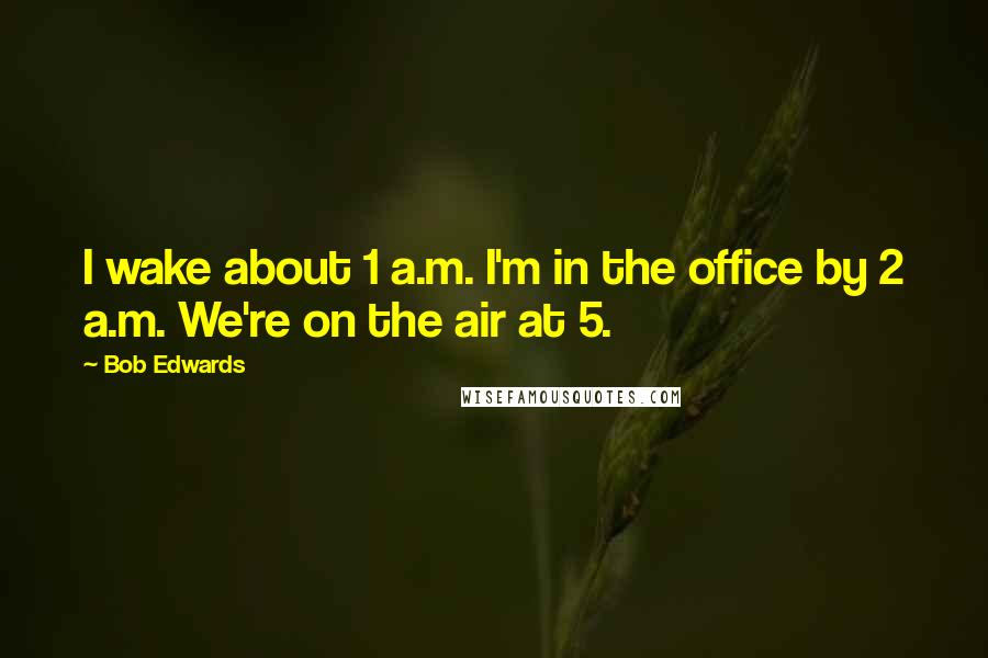 Bob Edwards Quotes: I wake about 1 a.m. I'm in the office by 2 a.m. We're on the air at 5.