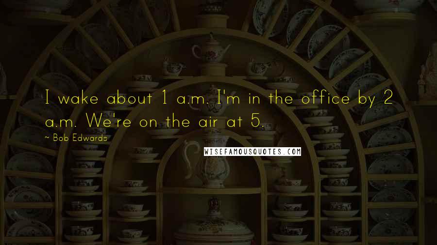 Bob Edwards Quotes: I wake about 1 a.m. I'm in the office by 2 a.m. We're on the air at 5.