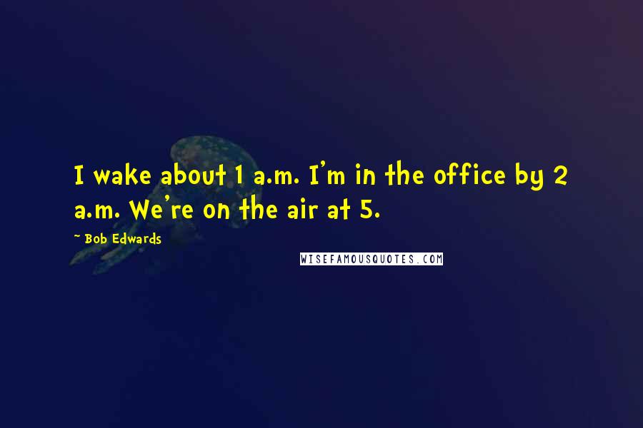 Bob Edwards Quotes: I wake about 1 a.m. I'm in the office by 2 a.m. We're on the air at 5.