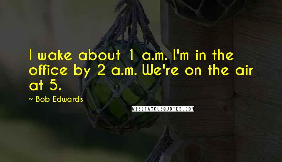 Bob Edwards Quotes: I wake about 1 a.m. I'm in the office by 2 a.m. We're on the air at 5.