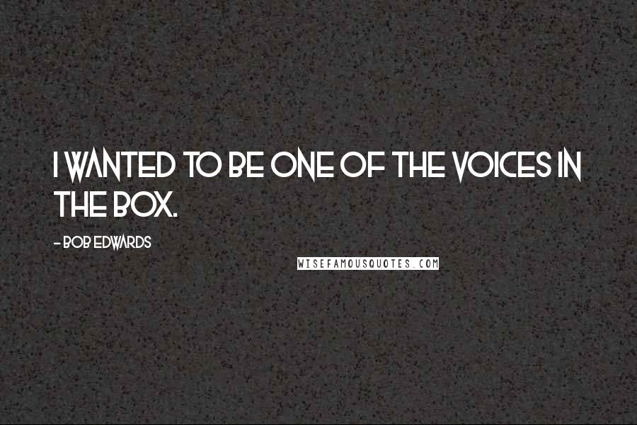 Bob Edwards Quotes: I wanted to be one of the voices in the box.