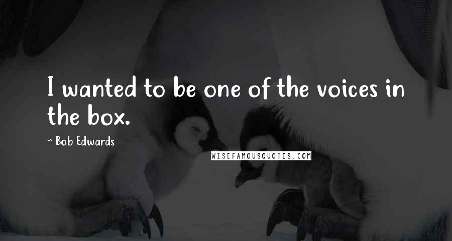 Bob Edwards Quotes: I wanted to be one of the voices in the box.