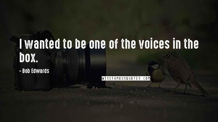 Bob Edwards Quotes: I wanted to be one of the voices in the box.