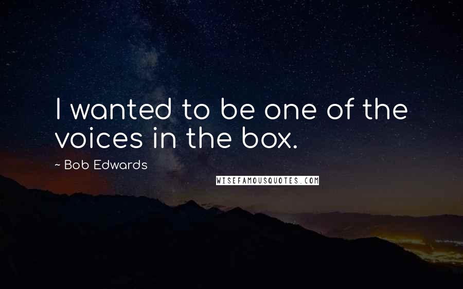 Bob Edwards Quotes: I wanted to be one of the voices in the box.