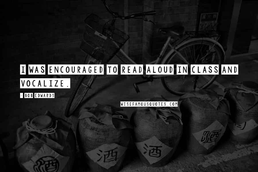 Bob Edwards Quotes: I was encouraged to read aloud in class and vocalize.