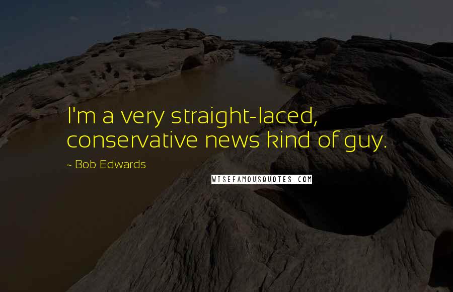 Bob Edwards Quotes: I'm a very straight-laced, conservative news kind of guy.