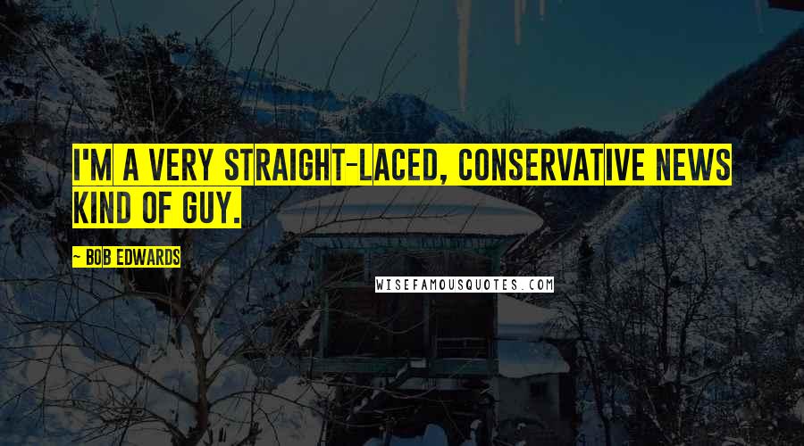 Bob Edwards Quotes: I'm a very straight-laced, conservative news kind of guy.