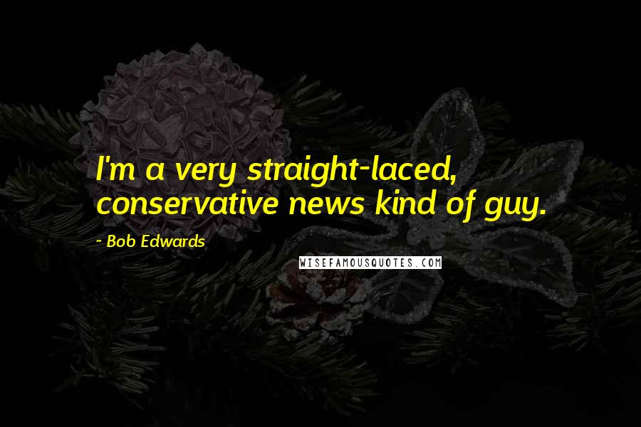 Bob Edwards Quotes: I'm a very straight-laced, conservative news kind of guy.