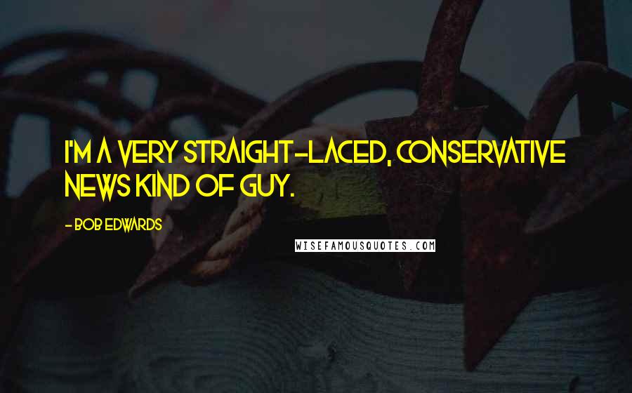 Bob Edwards Quotes: I'm a very straight-laced, conservative news kind of guy.