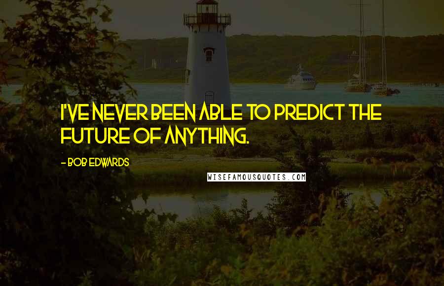 Bob Edwards Quotes: I've never been able to predict the future of anything.