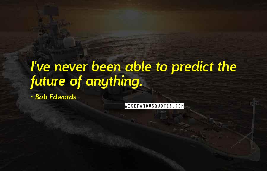 Bob Edwards Quotes: I've never been able to predict the future of anything.