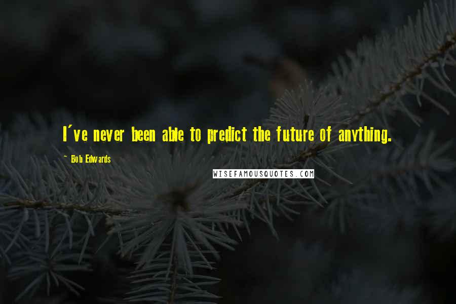 Bob Edwards Quotes: I've never been able to predict the future of anything.
