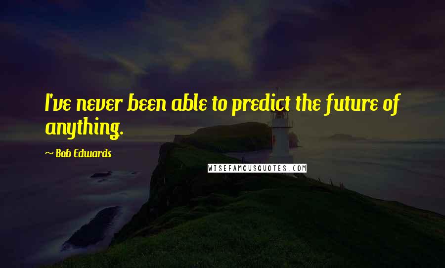 Bob Edwards Quotes: I've never been able to predict the future of anything.