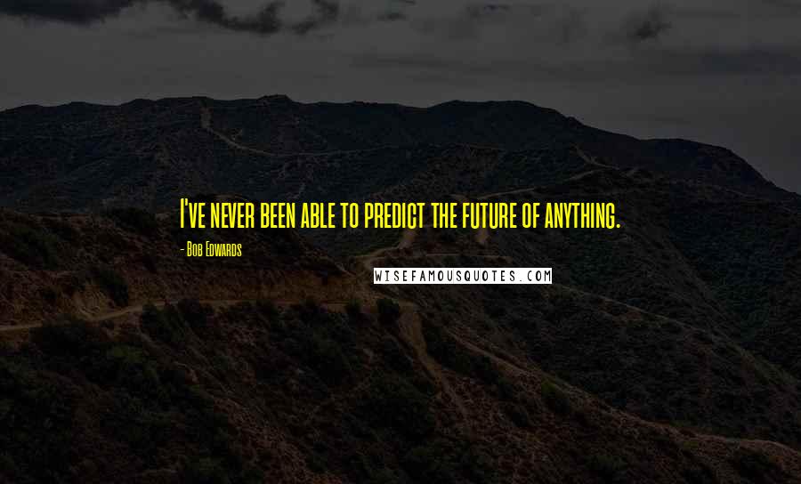 Bob Edwards Quotes: I've never been able to predict the future of anything.