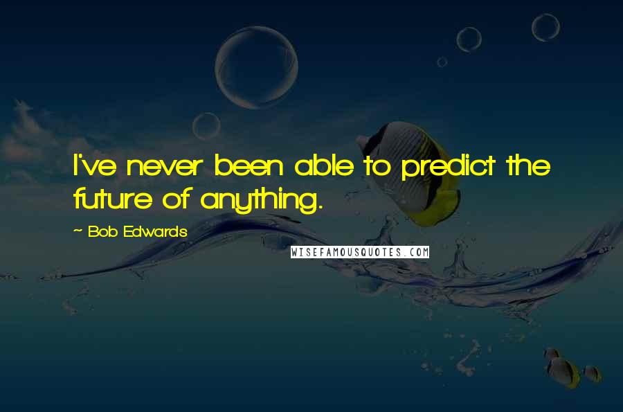 Bob Edwards Quotes: I've never been able to predict the future of anything.