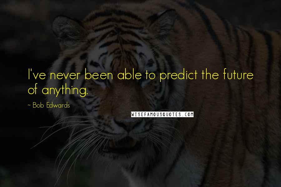 Bob Edwards Quotes: I've never been able to predict the future of anything.