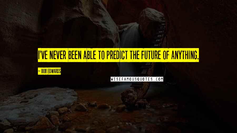 Bob Edwards Quotes: I've never been able to predict the future of anything.