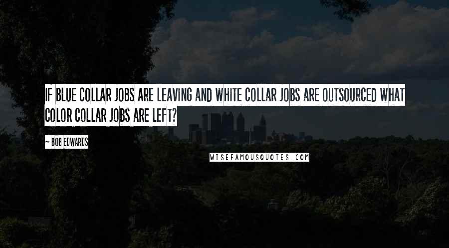 Bob Edwards Quotes: If blue collar jobs are leaving and white collar jobs are outsourced what color collar jobs are left?