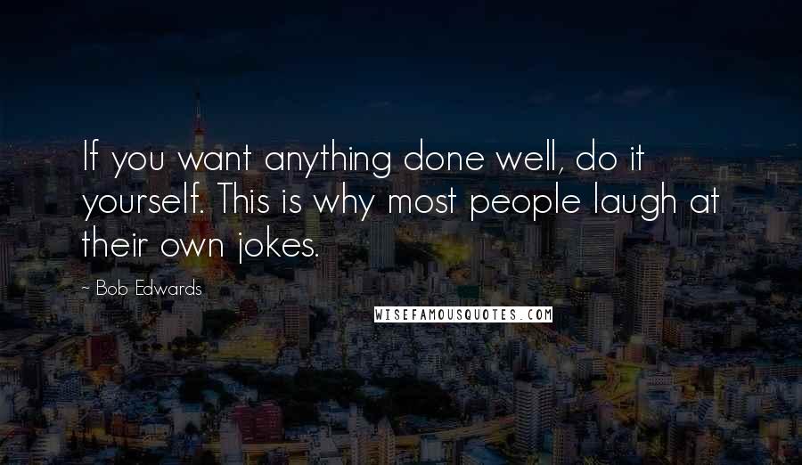 Bob Edwards Quotes: If you want anything done well, do it yourself. This is why most people laugh at their own jokes.