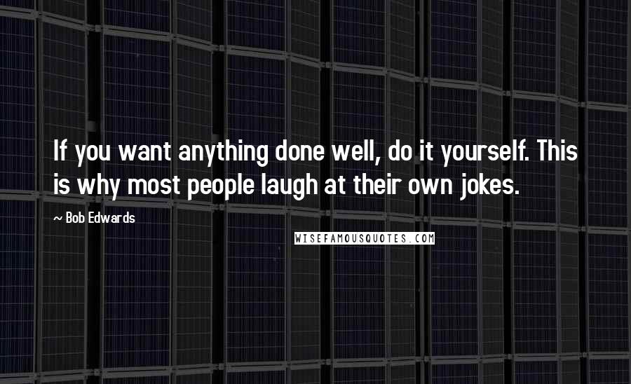 Bob Edwards Quotes: If you want anything done well, do it yourself. This is why most people laugh at their own jokes.