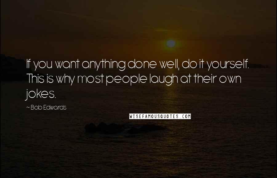 Bob Edwards Quotes: If you want anything done well, do it yourself. This is why most people laugh at their own jokes.