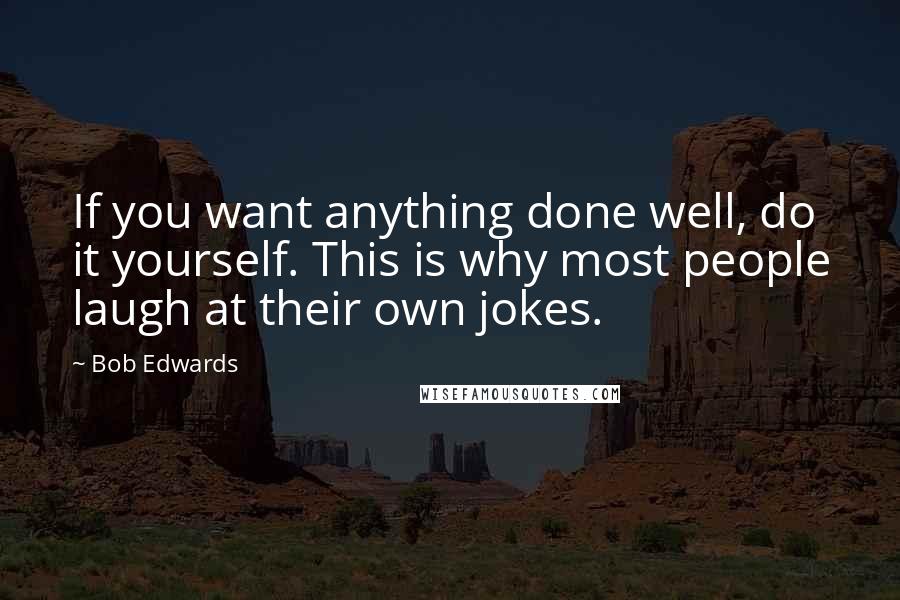 Bob Edwards Quotes: If you want anything done well, do it yourself. This is why most people laugh at their own jokes.