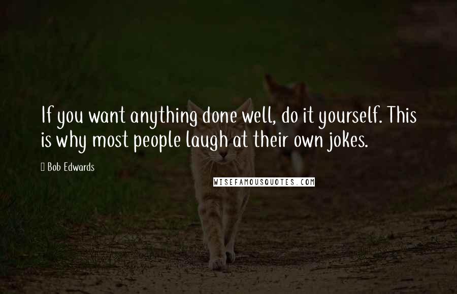 Bob Edwards Quotes: If you want anything done well, do it yourself. This is why most people laugh at their own jokes.