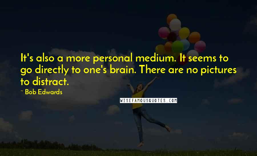 Bob Edwards Quotes: It's also a more personal medium. It seems to go directly to one's brain. There are no pictures to distract.