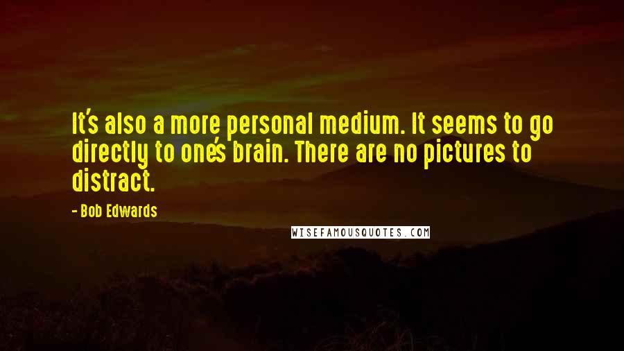 Bob Edwards Quotes: It's also a more personal medium. It seems to go directly to one's brain. There are no pictures to distract.