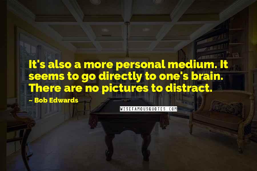 Bob Edwards Quotes: It's also a more personal medium. It seems to go directly to one's brain. There are no pictures to distract.