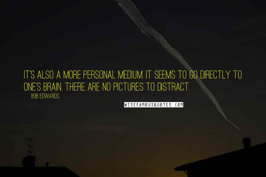 Bob Edwards Quotes: It's also a more personal medium. It seems to go directly to one's brain. There are no pictures to distract.