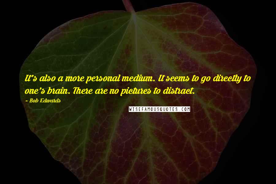 Bob Edwards Quotes: It's also a more personal medium. It seems to go directly to one's brain. There are no pictures to distract.