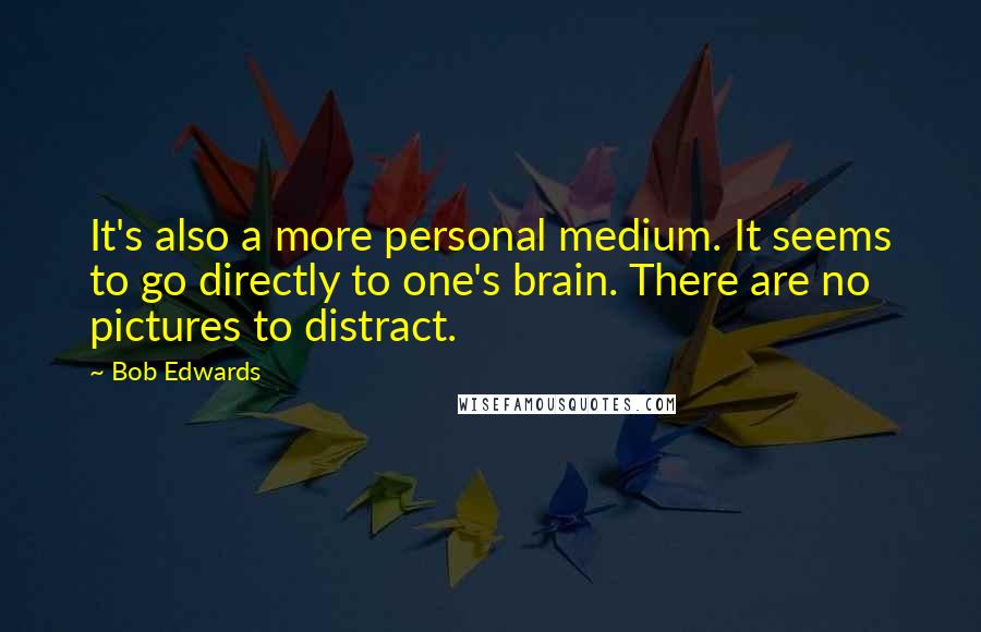 Bob Edwards Quotes: It's also a more personal medium. It seems to go directly to one's brain. There are no pictures to distract.