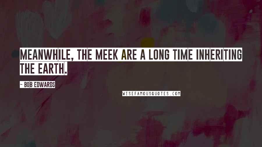 Bob Edwards Quotes: Meanwhile, the meek are a long time inheriting the earth.