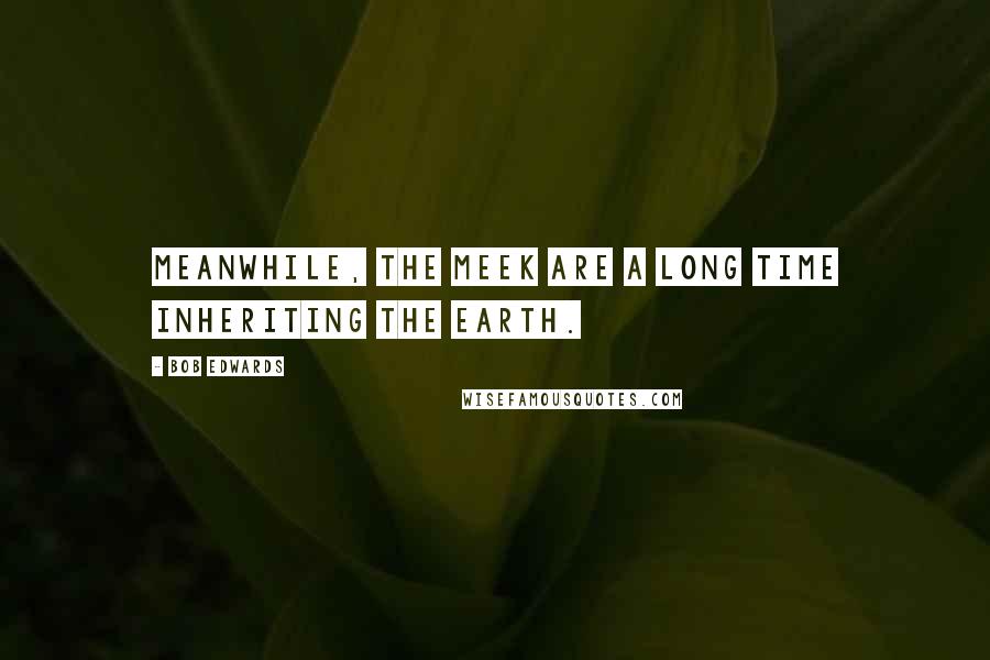 Bob Edwards Quotes: Meanwhile, the meek are a long time inheriting the earth.