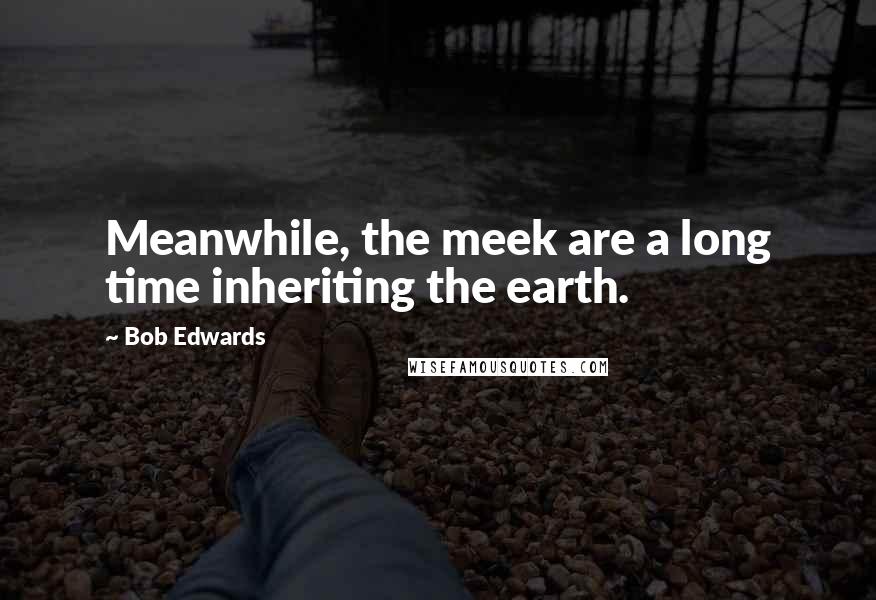 Bob Edwards Quotes: Meanwhile, the meek are a long time inheriting the earth.