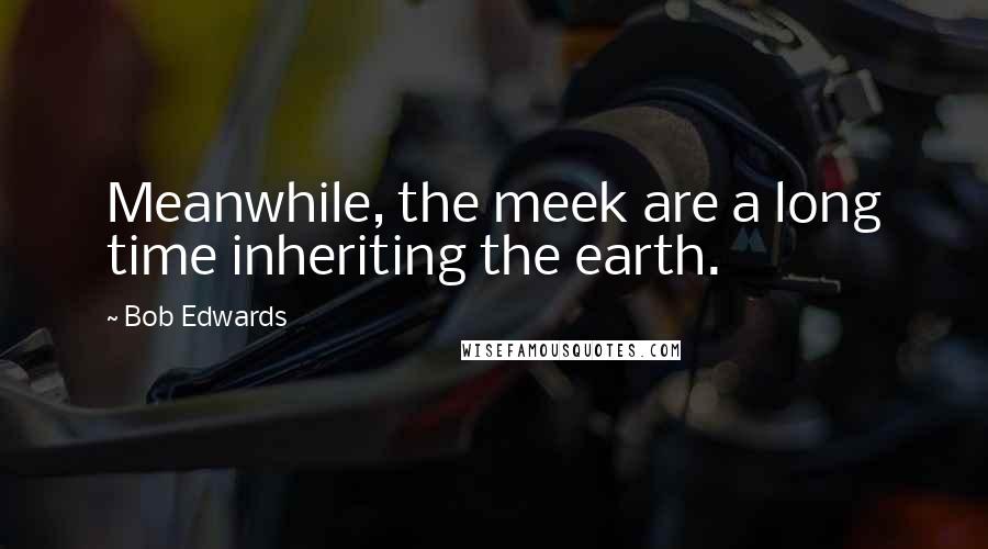 Bob Edwards Quotes: Meanwhile, the meek are a long time inheriting the earth.