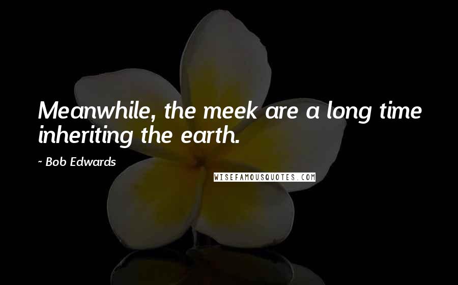 Bob Edwards Quotes: Meanwhile, the meek are a long time inheriting the earth.