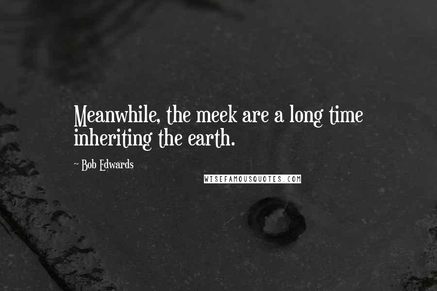 Bob Edwards Quotes: Meanwhile, the meek are a long time inheriting the earth.