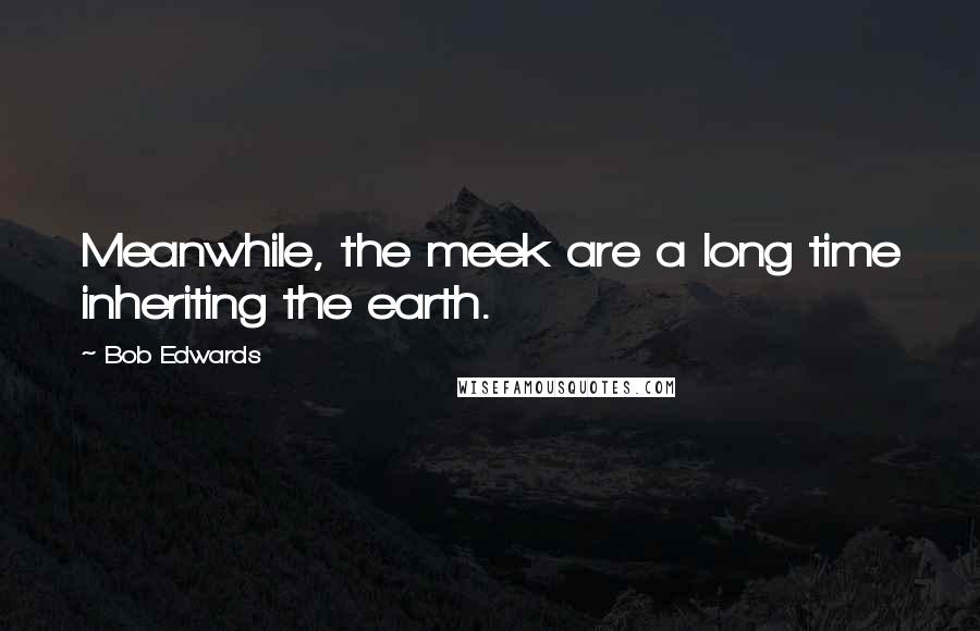 Bob Edwards Quotes: Meanwhile, the meek are a long time inheriting the earth.