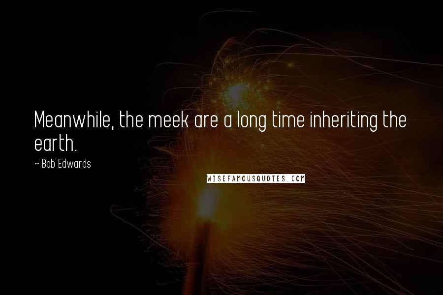 Bob Edwards Quotes: Meanwhile, the meek are a long time inheriting the earth.