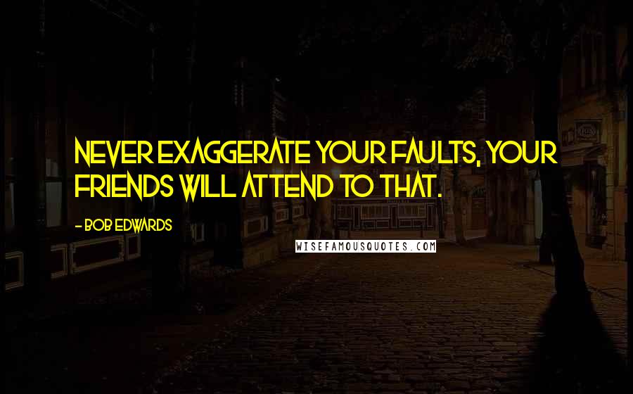 Bob Edwards Quotes: Never exaggerate your faults, your friends will attend to that.