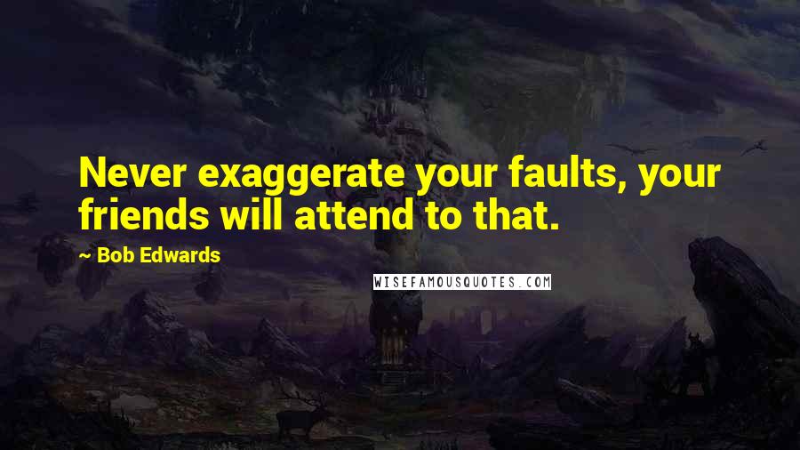 Bob Edwards Quotes: Never exaggerate your faults, your friends will attend to that.