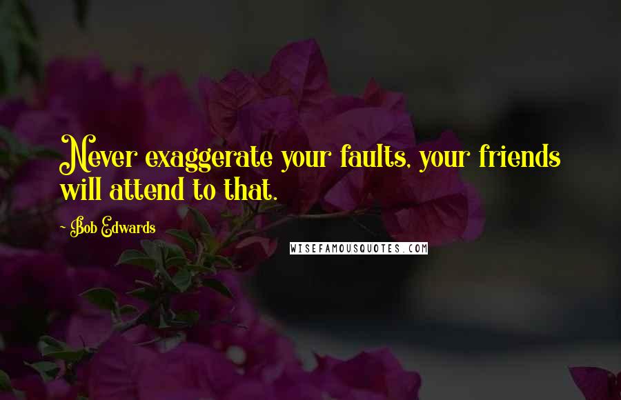 Bob Edwards Quotes: Never exaggerate your faults, your friends will attend to that.