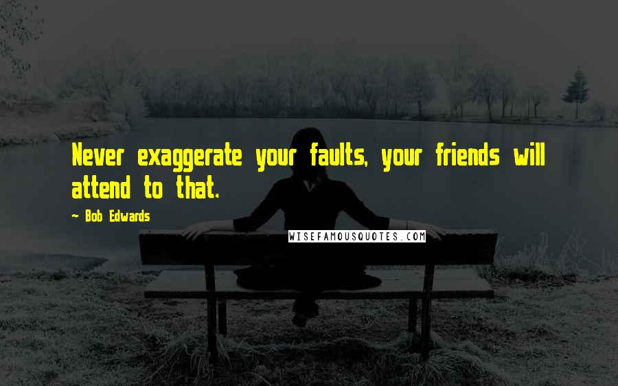 Bob Edwards Quotes: Never exaggerate your faults, your friends will attend to that.