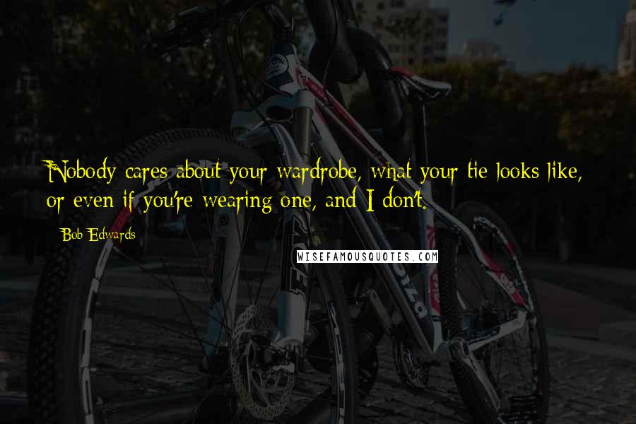 Bob Edwards Quotes: Nobody cares about your wardrobe, what your tie looks like, or even if you're wearing one, and I don't.