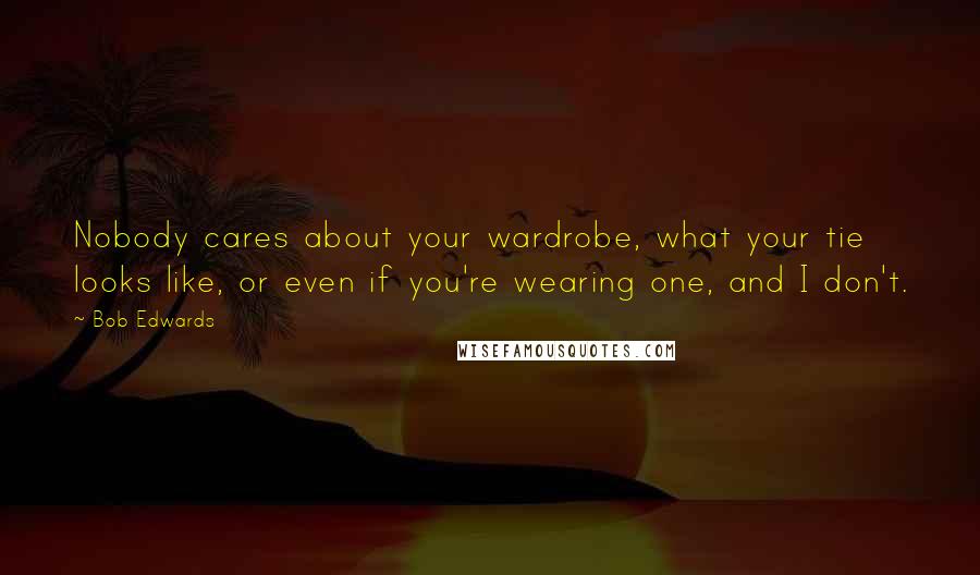 Bob Edwards Quotes: Nobody cares about your wardrobe, what your tie looks like, or even if you're wearing one, and I don't.