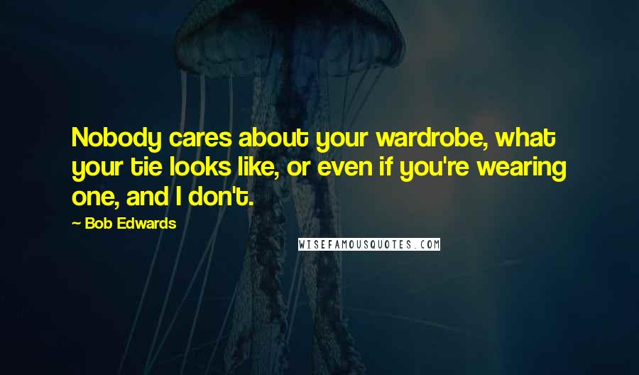 Bob Edwards Quotes: Nobody cares about your wardrobe, what your tie looks like, or even if you're wearing one, and I don't.