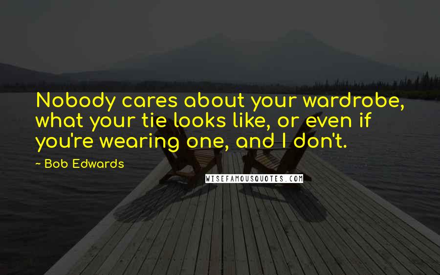 Bob Edwards Quotes: Nobody cares about your wardrobe, what your tie looks like, or even if you're wearing one, and I don't.